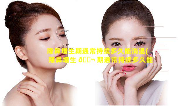 隆鼻增生期通常持续多久能消退(隆鼻增生 🐬 期通常持续多久能消退掉)